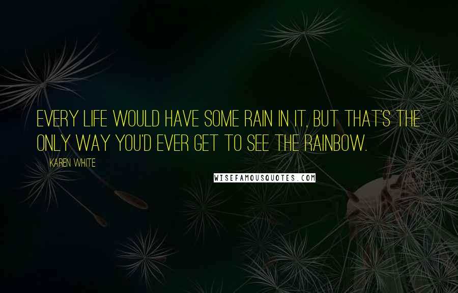Karen White Quotes: Every life would have some rain in it, but that's the only way you'd ever get to see the rainbow.