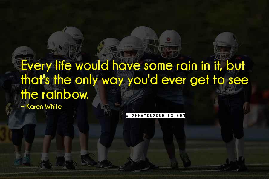 Karen White Quotes: Every life would have some rain in it, but that's the only way you'd ever get to see the rainbow.