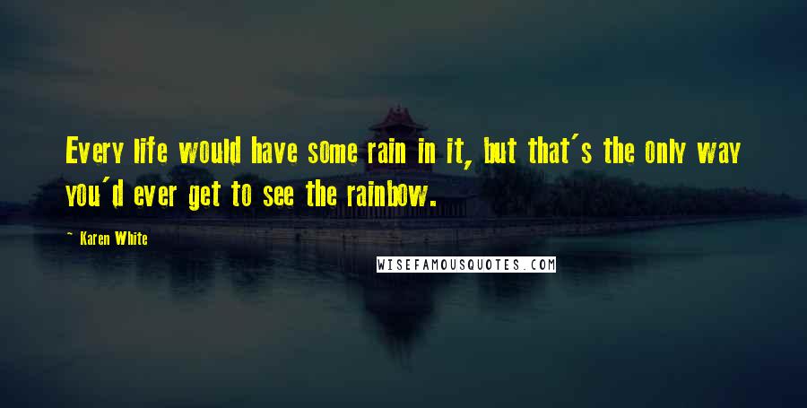 Karen White Quotes: Every life would have some rain in it, but that's the only way you'd ever get to see the rainbow.