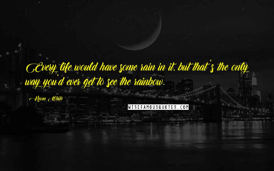 Karen White Quotes: Every life would have some rain in it, but that's the only way you'd ever get to see the rainbow.