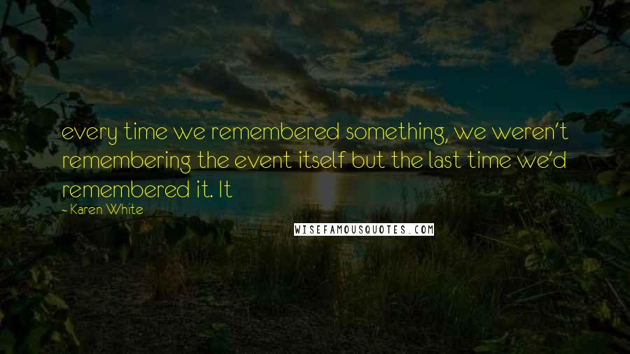 Karen White Quotes: every time we remembered something, we weren't remembering the event itself but the last time we'd remembered it. It