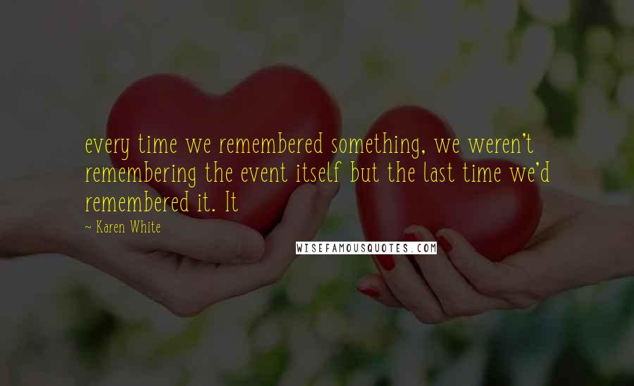 Karen White Quotes: every time we remembered something, we weren't remembering the event itself but the last time we'd remembered it. It