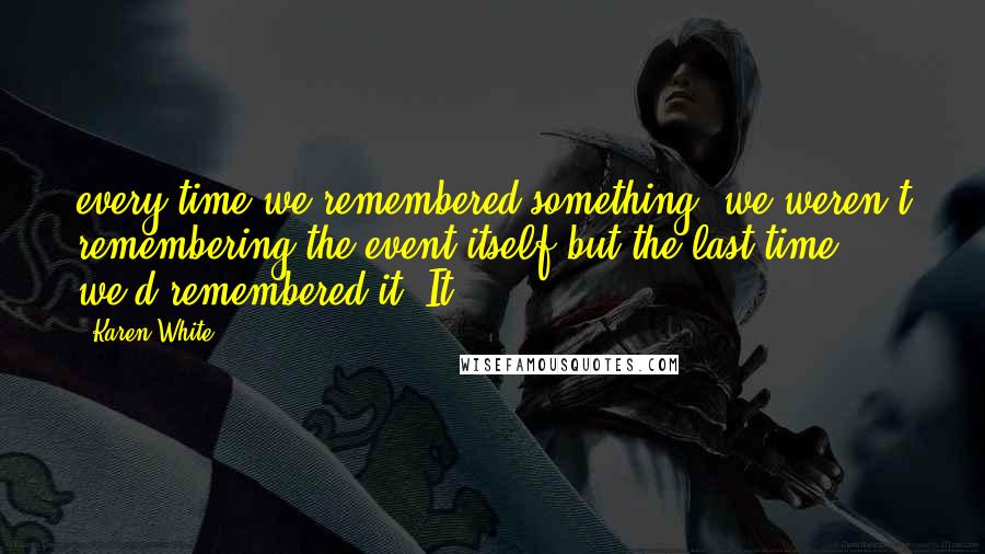 Karen White Quotes: every time we remembered something, we weren't remembering the event itself but the last time we'd remembered it. It