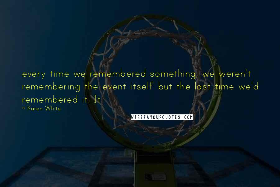 Karen White Quotes: every time we remembered something, we weren't remembering the event itself but the last time we'd remembered it. It