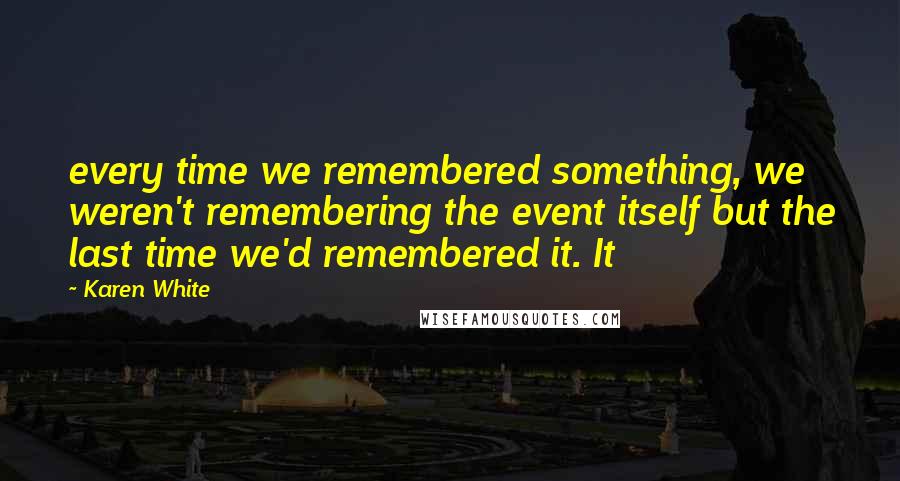 Karen White Quotes: every time we remembered something, we weren't remembering the event itself but the last time we'd remembered it. It