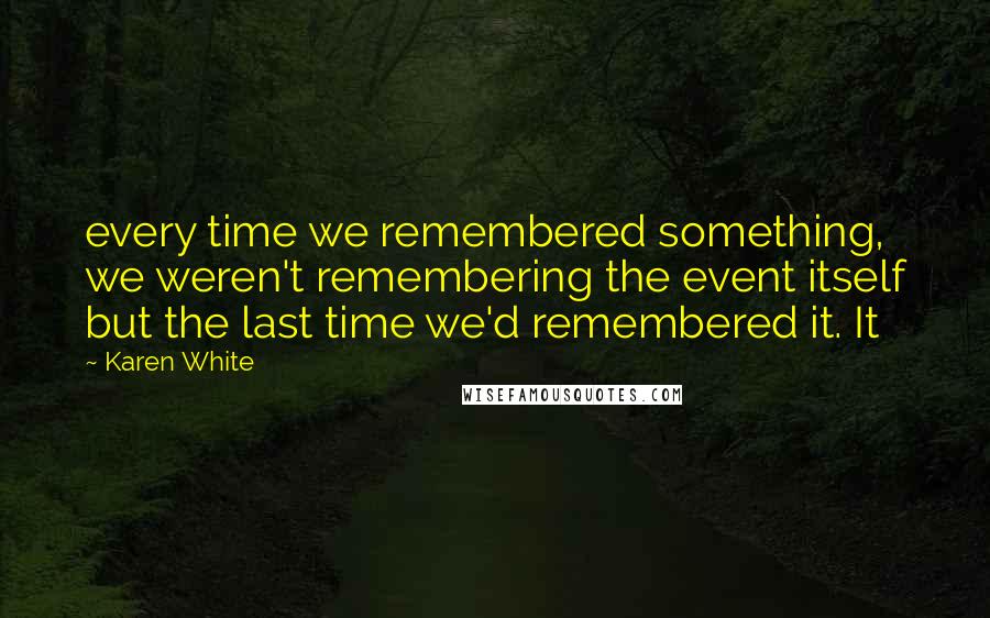 Karen White Quotes: every time we remembered something, we weren't remembering the event itself but the last time we'd remembered it. It