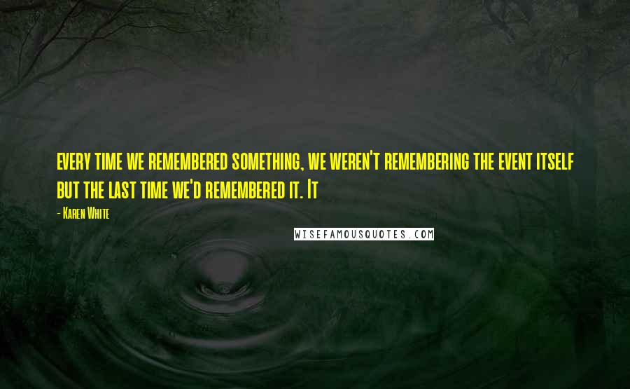 Karen White Quotes: every time we remembered something, we weren't remembering the event itself but the last time we'd remembered it. It