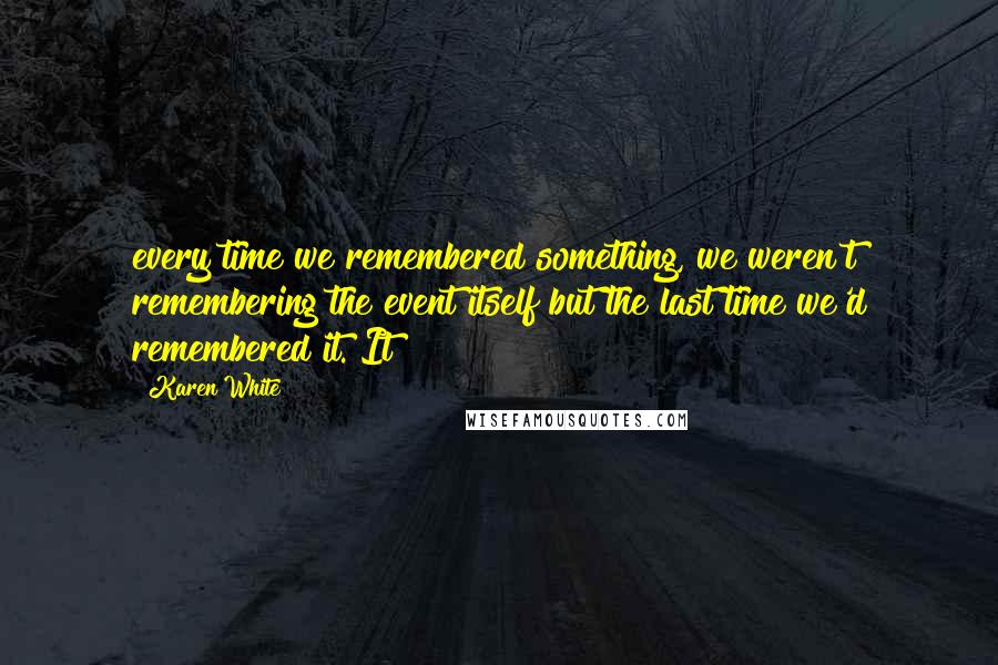 Karen White Quotes: every time we remembered something, we weren't remembering the event itself but the last time we'd remembered it. It