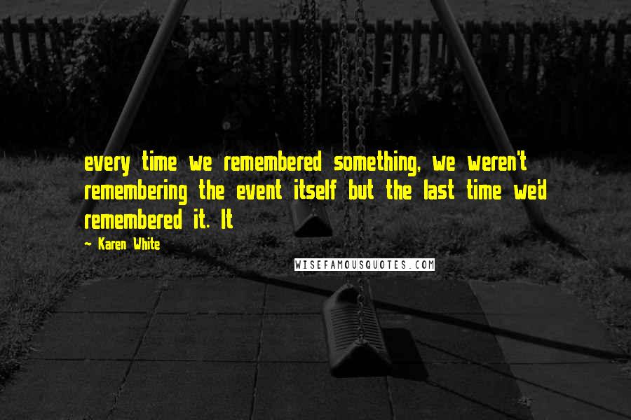 Karen White Quotes: every time we remembered something, we weren't remembering the event itself but the last time we'd remembered it. It