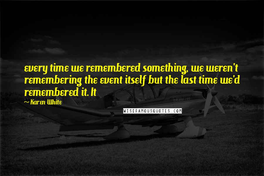 Karen White Quotes: every time we remembered something, we weren't remembering the event itself but the last time we'd remembered it. It