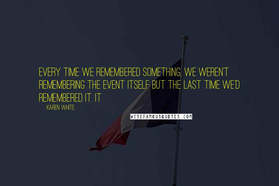 Karen White Quotes: every time we remembered something, we weren't remembering the event itself but the last time we'd remembered it. It