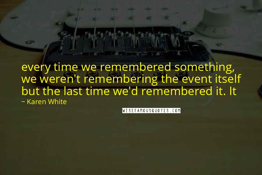 Karen White Quotes: every time we remembered something, we weren't remembering the event itself but the last time we'd remembered it. It