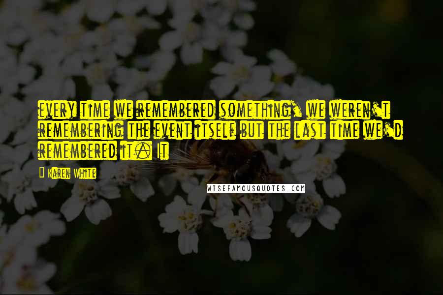 Karen White Quotes: every time we remembered something, we weren't remembering the event itself but the last time we'd remembered it. It