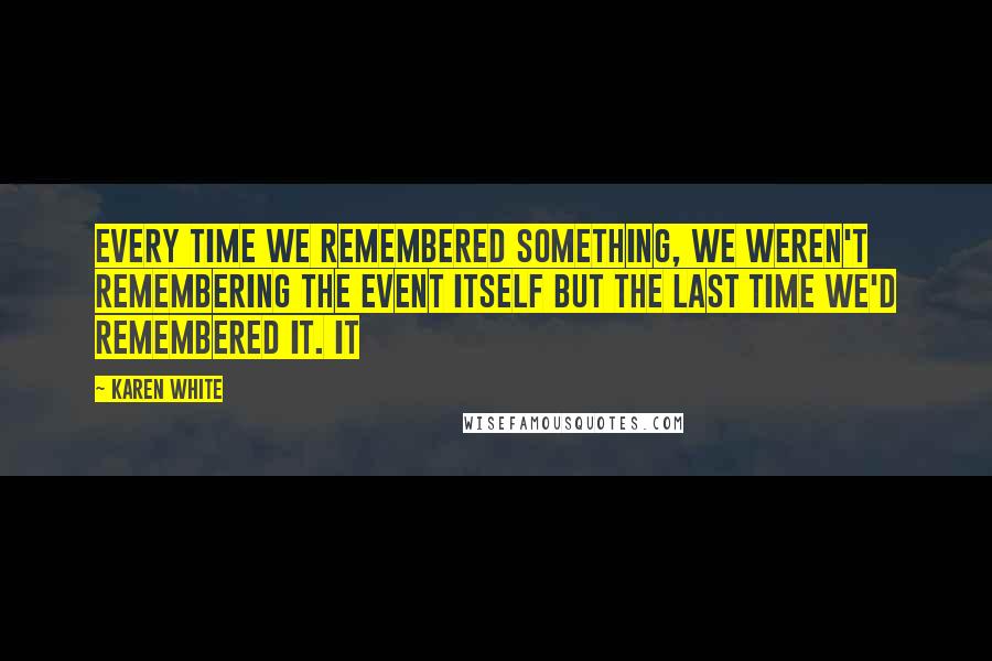 Karen White Quotes: every time we remembered something, we weren't remembering the event itself but the last time we'd remembered it. It