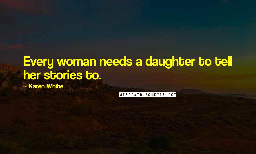 Karen White Quotes: Every woman needs a daughter to tell her stories to.