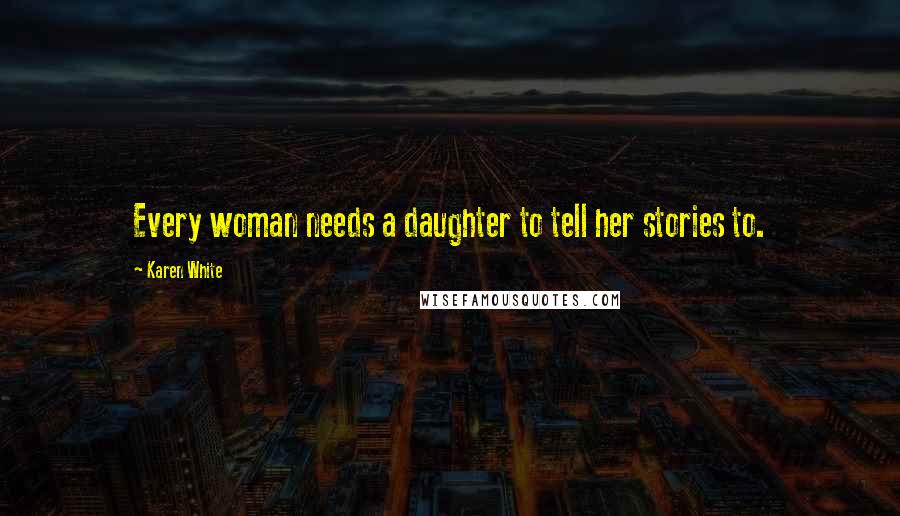 Karen White Quotes: Every woman needs a daughter to tell her stories to.