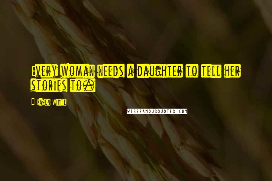 Karen White Quotes: Every woman needs a daughter to tell her stories to.