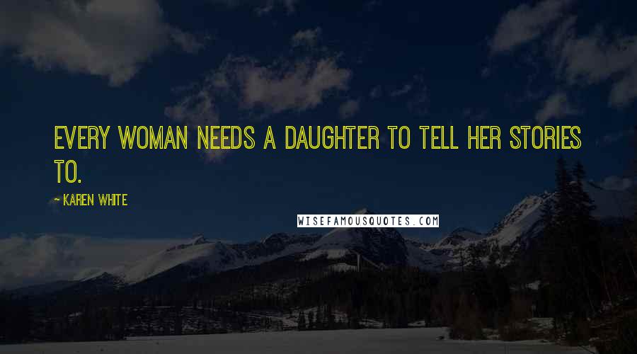 Karen White Quotes: Every woman needs a daughter to tell her stories to.