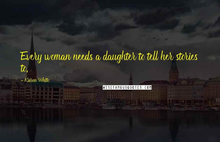 Karen White Quotes: Every woman needs a daughter to tell her stories to.