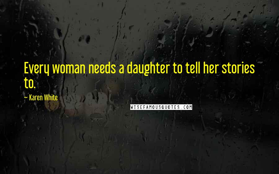 Karen White Quotes: Every woman needs a daughter to tell her stories to.