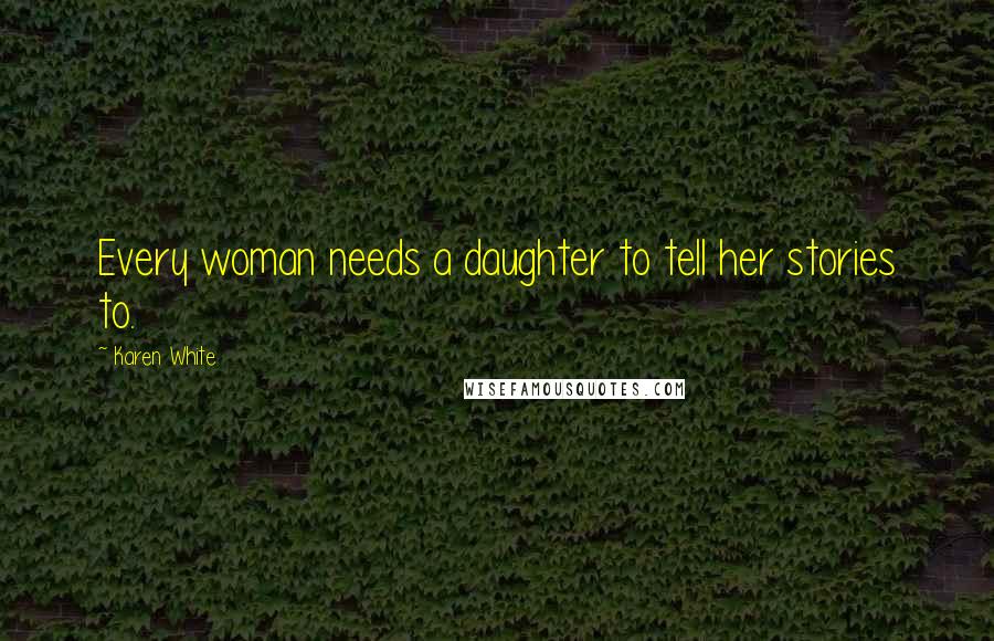 Karen White Quotes: Every woman needs a daughter to tell her stories to.