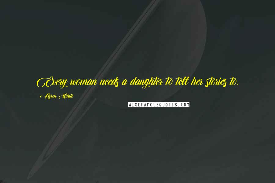 Karen White Quotes: Every woman needs a daughter to tell her stories to.