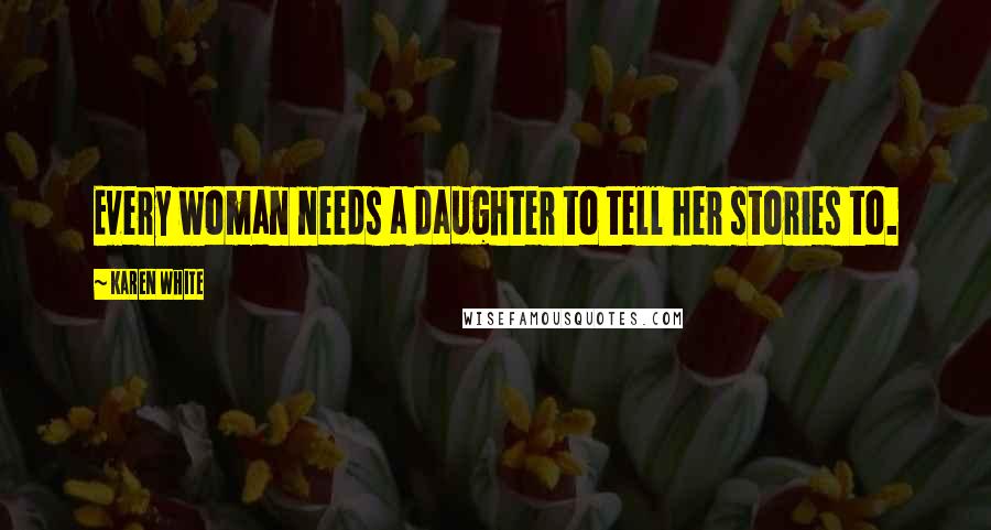 Karen White Quotes: Every woman needs a daughter to tell her stories to.