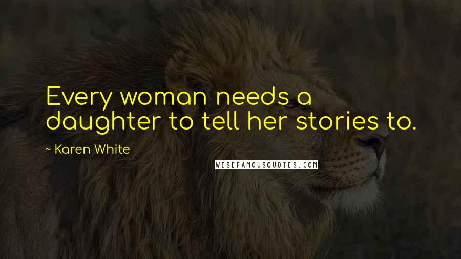 Karen White Quotes: Every woman needs a daughter to tell her stories to.