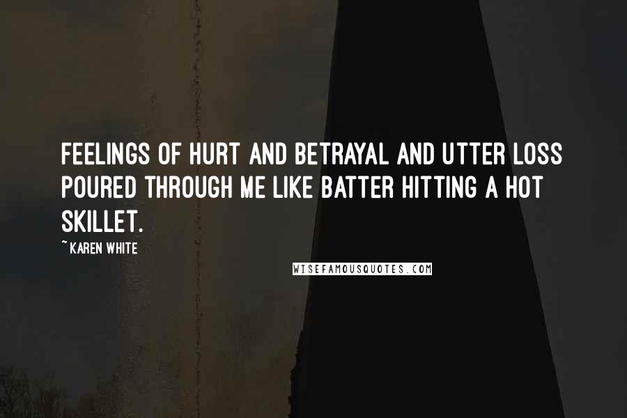 Karen White Quotes: Feelings of hurt and betrayal and utter loss poured through me like batter hitting a hot skillet.