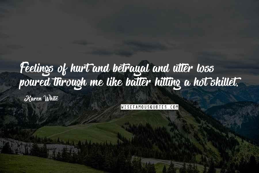 Karen White Quotes: Feelings of hurt and betrayal and utter loss poured through me like batter hitting a hot skillet.