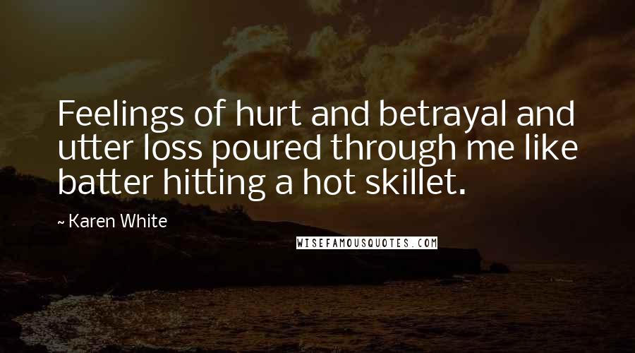 Karen White Quotes: Feelings of hurt and betrayal and utter loss poured through me like batter hitting a hot skillet.