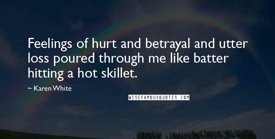 Karen White Quotes: Feelings of hurt and betrayal and utter loss poured through me like batter hitting a hot skillet.