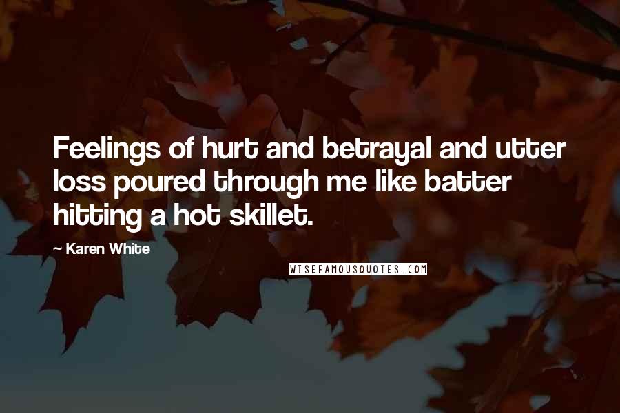 Karen White Quotes: Feelings of hurt and betrayal and utter loss poured through me like batter hitting a hot skillet.