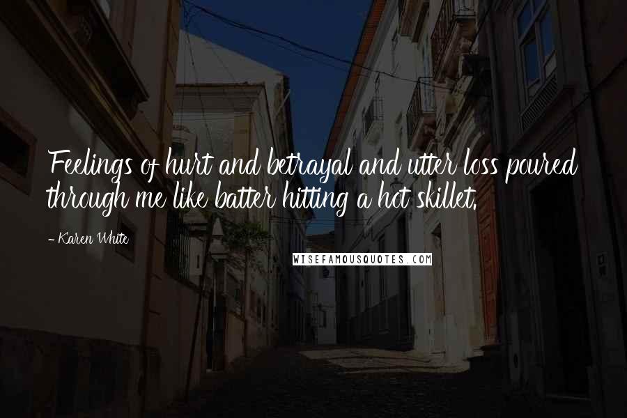 Karen White Quotes: Feelings of hurt and betrayal and utter loss poured through me like batter hitting a hot skillet.