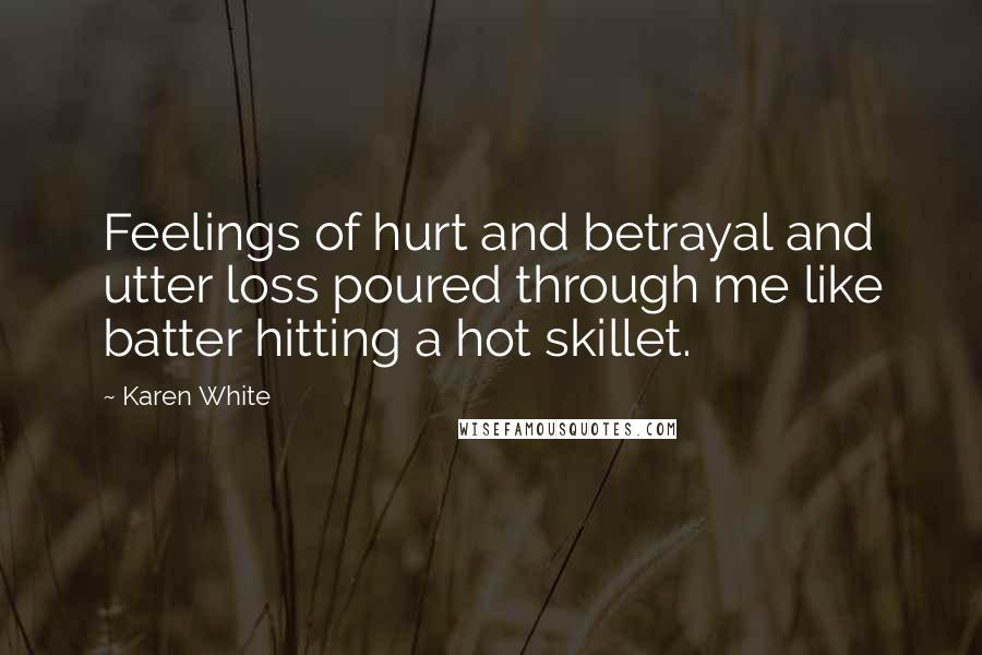 Karen White Quotes: Feelings of hurt and betrayal and utter loss poured through me like batter hitting a hot skillet.