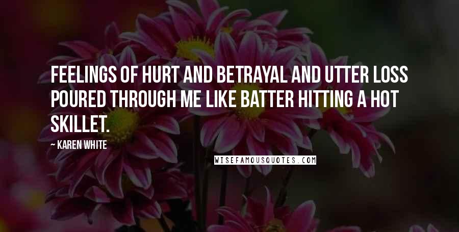 Karen White Quotes: Feelings of hurt and betrayal and utter loss poured through me like batter hitting a hot skillet.