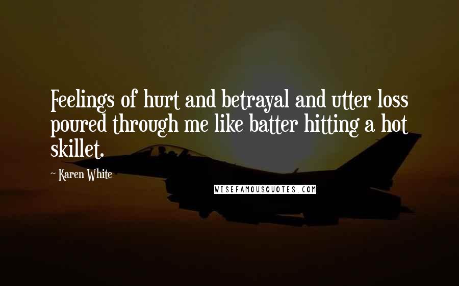 Karen White Quotes: Feelings of hurt and betrayal and utter loss poured through me like batter hitting a hot skillet.