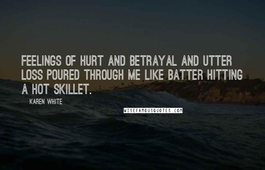 Karen White Quotes: Feelings of hurt and betrayal and utter loss poured through me like batter hitting a hot skillet.