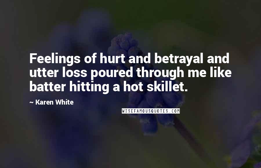 Karen White Quotes: Feelings of hurt and betrayal and utter loss poured through me like batter hitting a hot skillet.