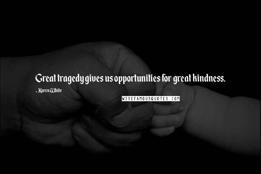 Karen White Quotes: Great tragedy gives us opportunities for great kindness.