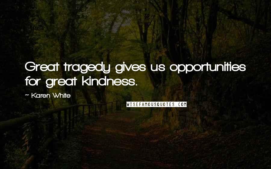 Karen White Quotes: Great tragedy gives us opportunities for great kindness.