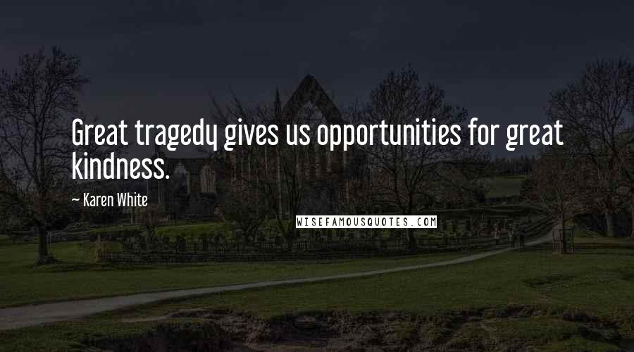 Karen White Quotes: Great tragedy gives us opportunities for great kindness.