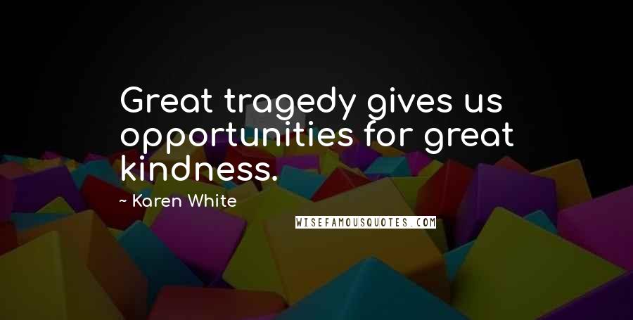Karen White Quotes: Great tragedy gives us opportunities for great kindness.