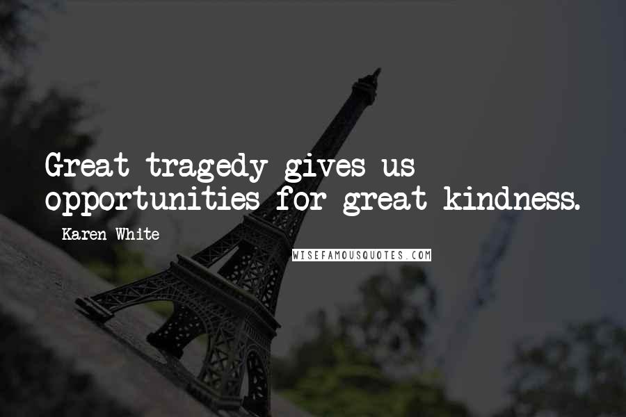 Karen White Quotes: Great tragedy gives us opportunities for great kindness.
