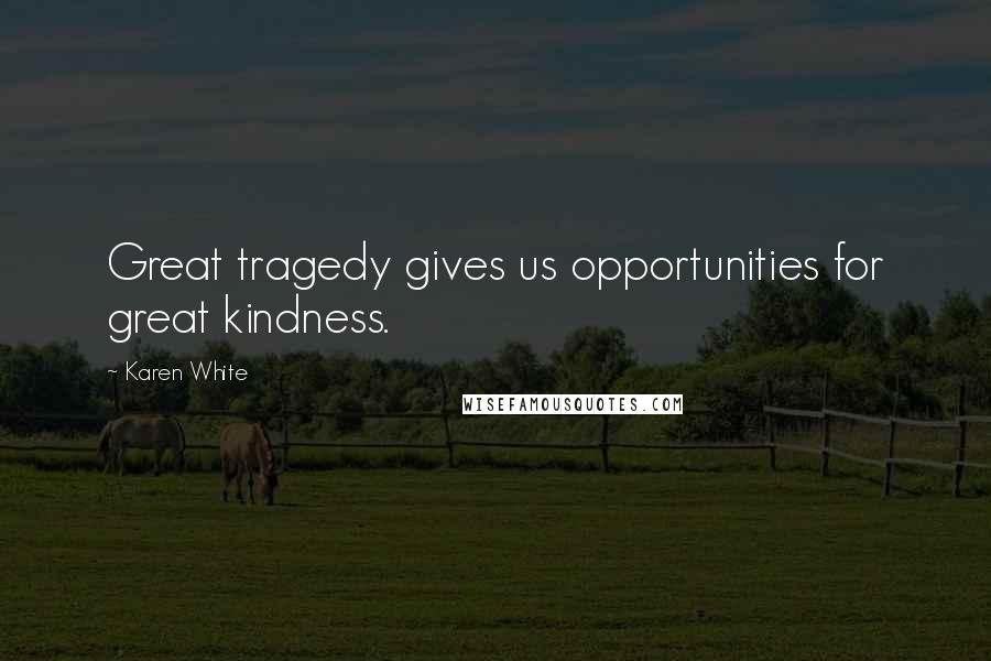 Karen White Quotes: Great tragedy gives us opportunities for great kindness.