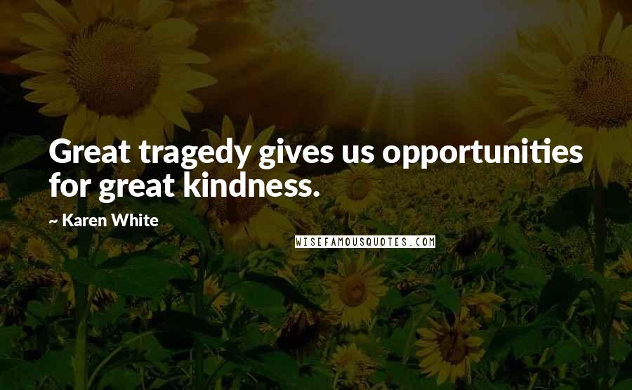 Karen White Quotes: Great tragedy gives us opportunities for great kindness.