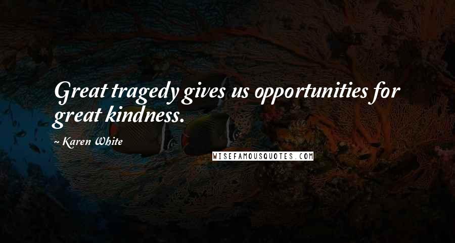 Karen White Quotes: Great tragedy gives us opportunities for great kindness.