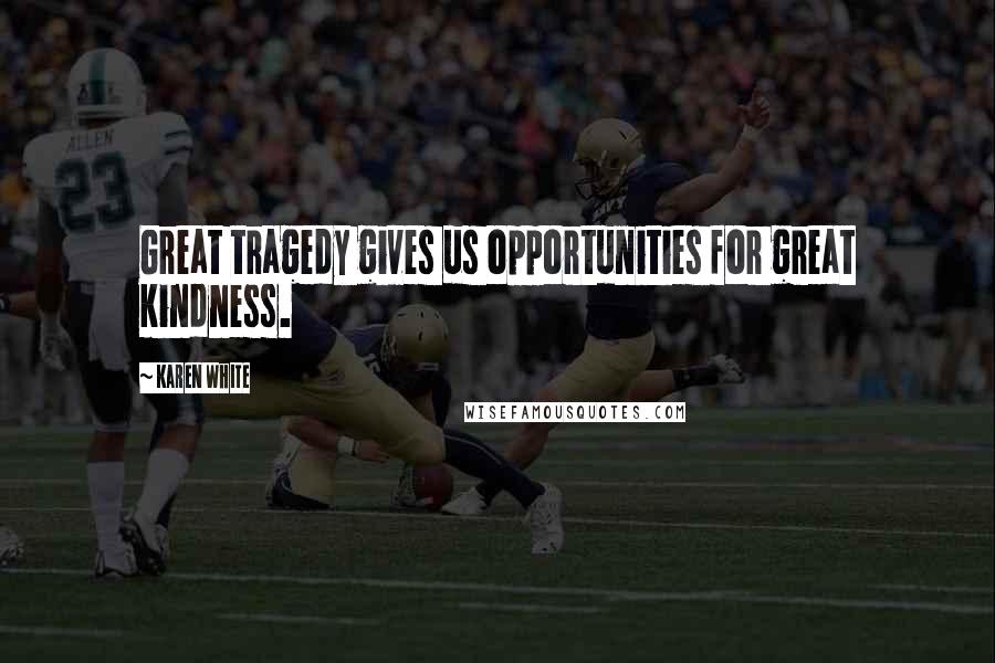 Karen White Quotes: Great tragedy gives us opportunities for great kindness.