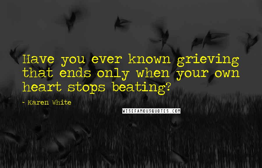 Karen White Quotes: Have you ever known grieving that ends only when your own heart stops beating?