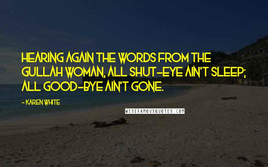 Karen White Quotes: Hearing again the words from the Gullah woman, All shut-eye ain't sleep; all good-bye ain't gone.